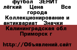 1.1) футбол : ЗЕНИТ  (лёгкий) › Цена ­ 249 - Все города Коллекционирование и антиквариат » Значки   . Калининградская обл.,Приморск г.